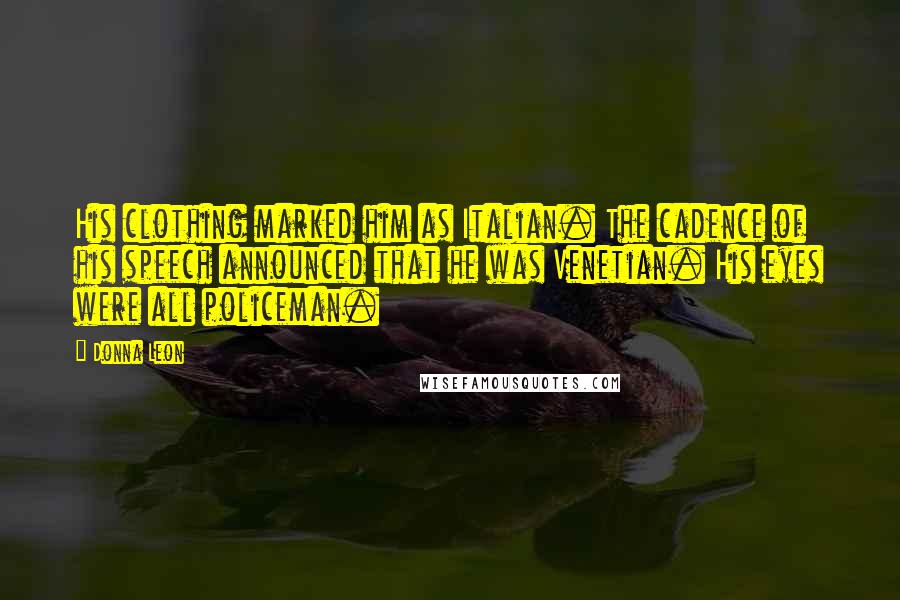Donna Leon quotes: His clothing marked him as Italian. The cadence of his speech announced that he was Venetian. His eyes were all policeman.
