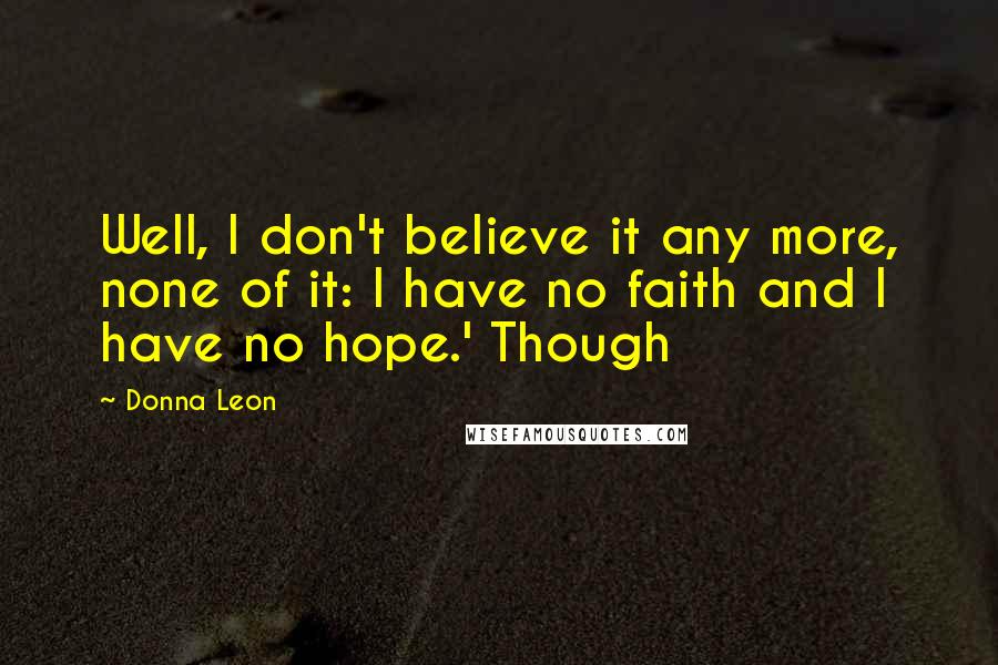 Donna Leon quotes: Well, I don't believe it any more, none of it: I have no faith and I have no hope.' Though