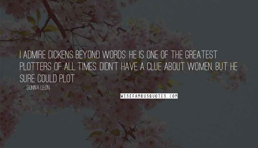 Donna Leon quotes: I admire Dickens beyond words. He is one of the greatest plotters of all times. Didn't have a clue about women, but he sure could plot.