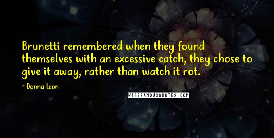 Donna Leon quotes: Brunetti remembered when they found themselves with an excessive catch, they chose to give it away, rather than watch it rot.