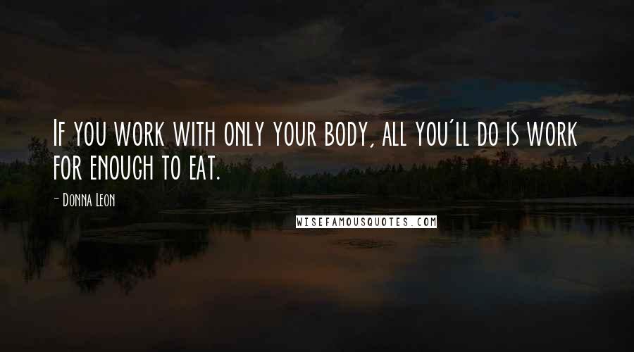 Donna Leon quotes: If you work with only your body, all you'll do is work for enough to eat.