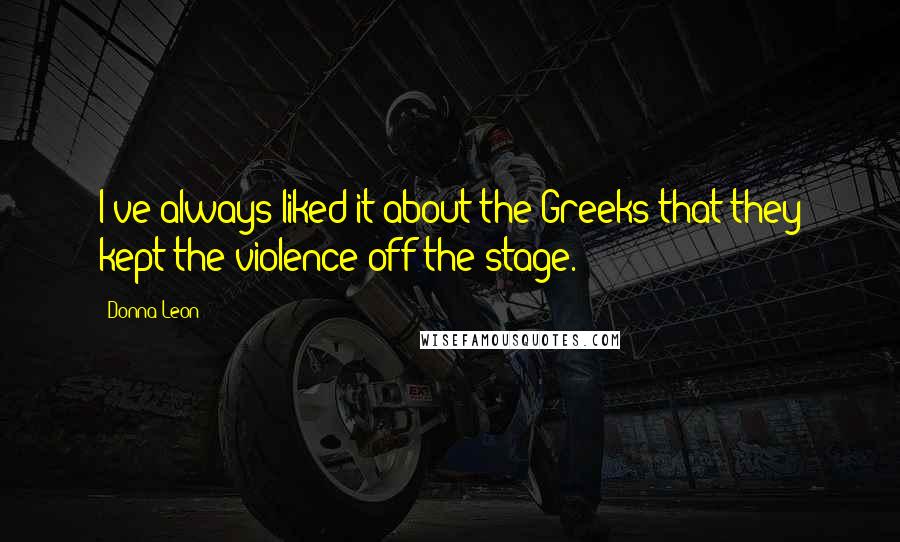 Donna Leon quotes: I've always liked it about the Greeks that they kept the violence off the stage.