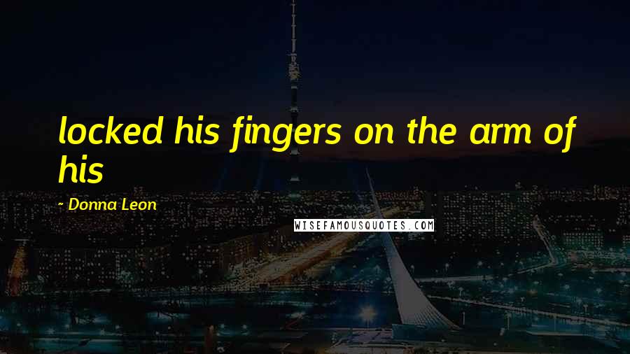 Donna Leon quotes: locked his fingers on the arm of his