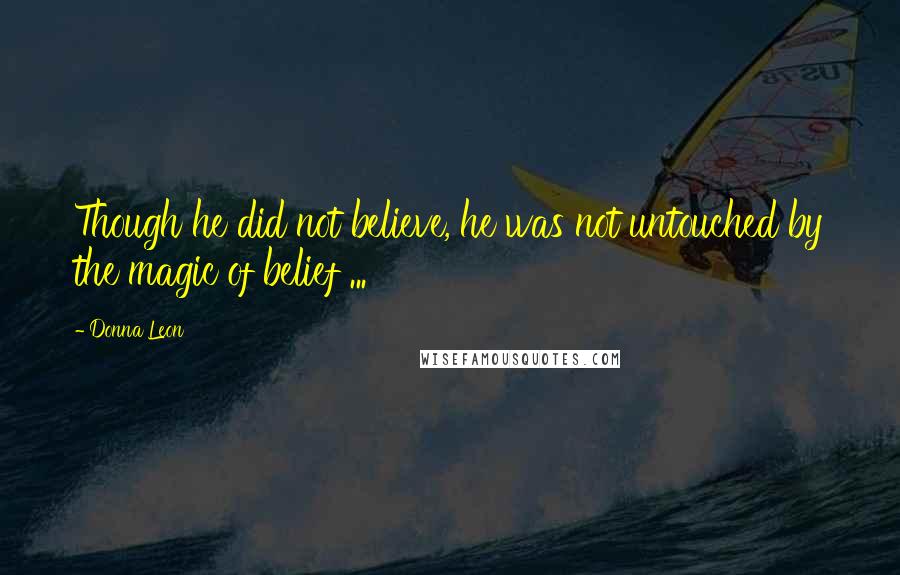 Donna Leon quotes: Though he did not believe, he was not untouched by the magic of belief ...