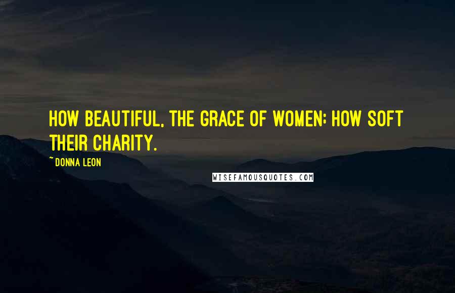 Donna Leon quotes: How beautiful, the grace of women; how soft their charity.