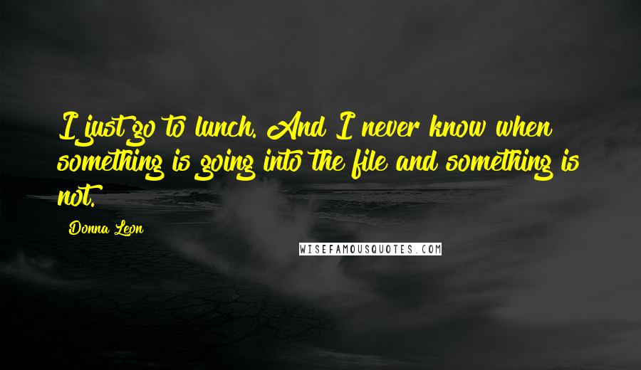 Donna Leon quotes: I just go to lunch. And I never know when something is going into the file and something is not.