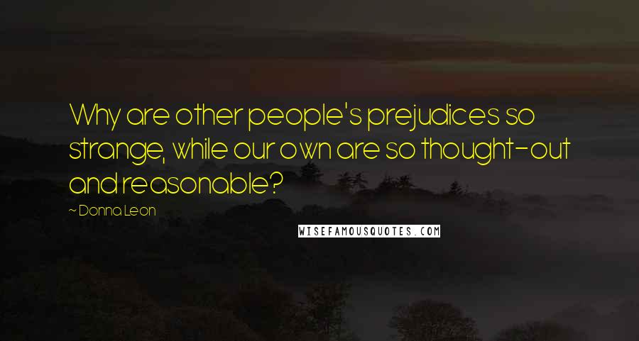 Donna Leon quotes: Why are other people's prejudices so strange, while our own are so thought-out and reasonable?