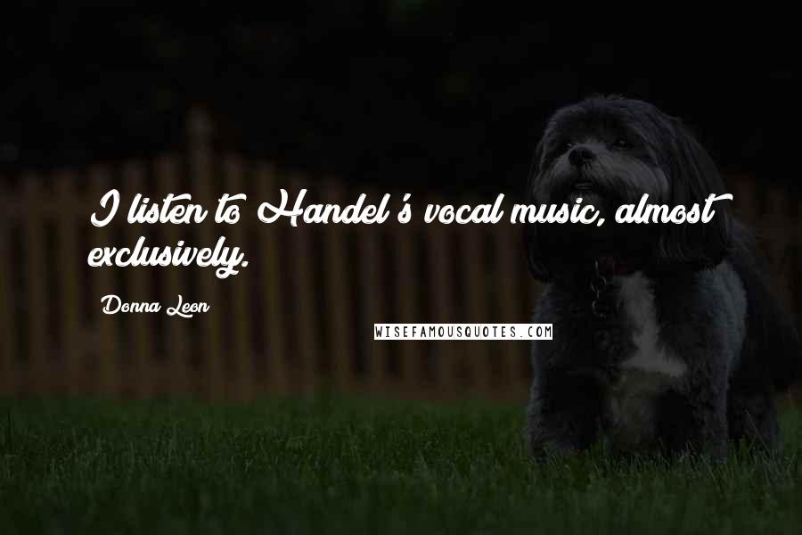 Donna Leon quotes: I listen to Handel's vocal music, almost exclusively.