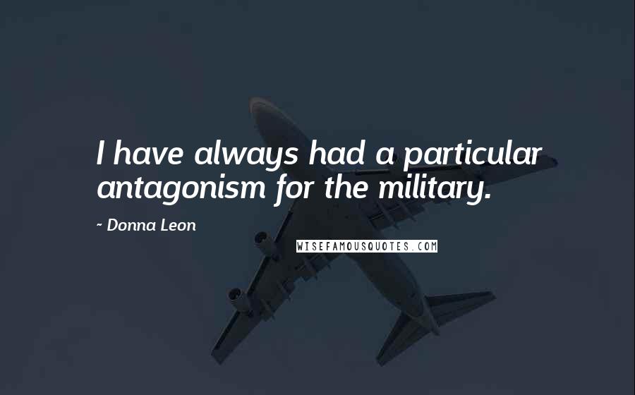 Donna Leon quotes: I have always had a particular antagonism for the military.