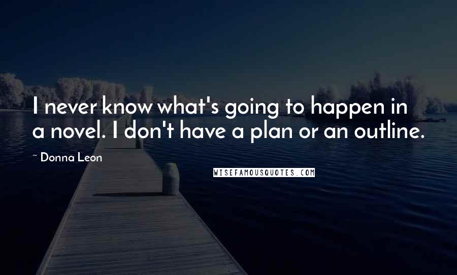 Donna Leon quotes: I never know what's going to happen in a novel. I don't have a plan or an outline.