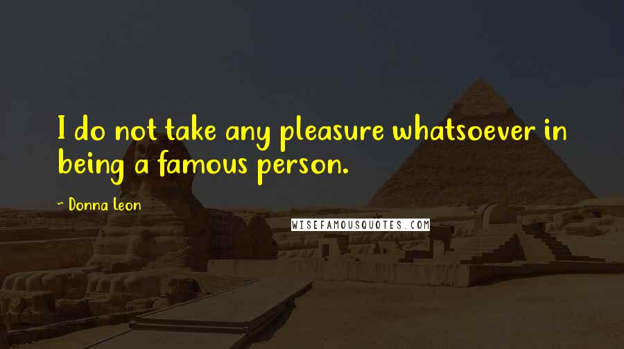 Donna Leon quotes: I do not take any pleasure whatsoever in being a famous person.