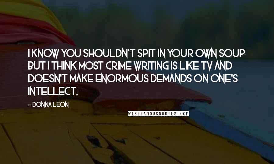 Donna Leon quotes: I know you shouldn't spit in your own soup but I think most crime writing is like TV and doesn't make enormous demands on one's intellect.