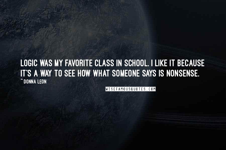 Donna Leon quotes: Logic was my favorite class in school. I like it because it's a way to see HOW what someone says is nonsense. Donna Leon quotes: Logic was my favorite class in school. I like it because it's a way to see HOW what someone says is nonsense.