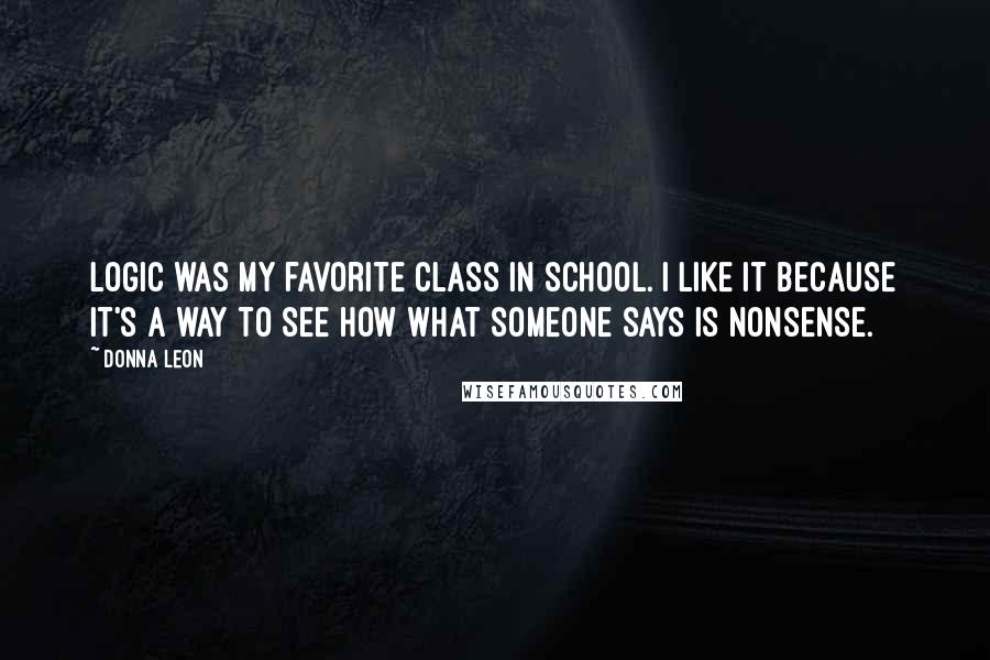 Donna Leon quotes: Logic was my favorite class in school. I like it because it's a way to see HOW what someone says is nonsense.