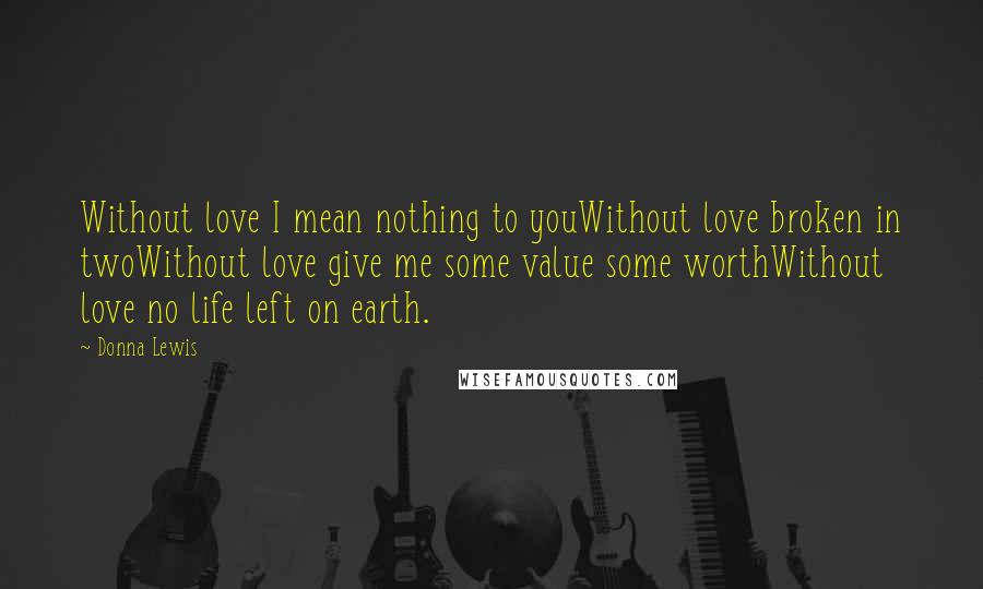 Donna Lewis quotes: Without love I mean nothing to youWithout love broken in twoWithout love give me some value some worthWithout love no life left on earth.