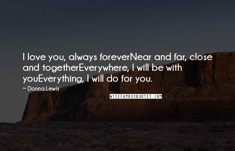 Donna Lewis quotes: I love you, always foreverNear and far, close and togetherEverywhere, I will be with youEverything, I will do for you.