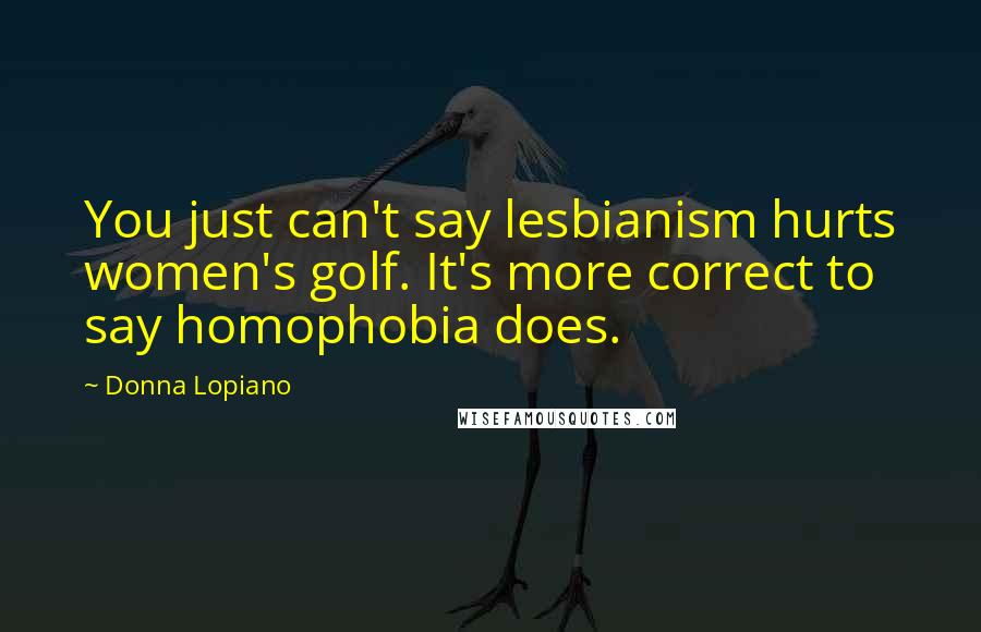 Donna Lopiano quotes: You just can't say lesbianism hurts women's golf. It's more correct to say homophobia does.