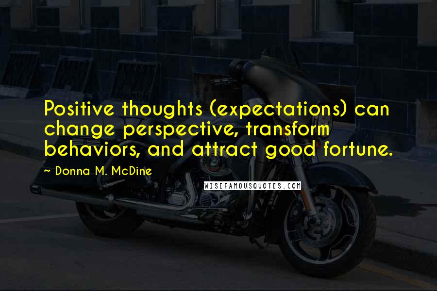 Donna M. McDine quotes: Positive thoughts (expectations) can change perspective, transform behaviors, and attract good fortune.