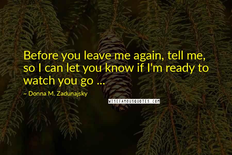 Donna M. Zadunajsky quotes: Before you leave me again, tell me, so I can let you know if I'm ready to watch you go ...