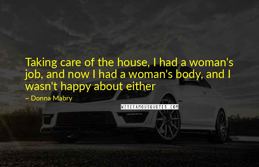 Donna Mabry quotes: Taking care of the house, I had a woman's job, and now I had a woman's body, and I wasn't happy about either Donna Mabry quotes: Taking care of the house, I had a woman's job, and now I had a woman's body, and I wasn't happy about either