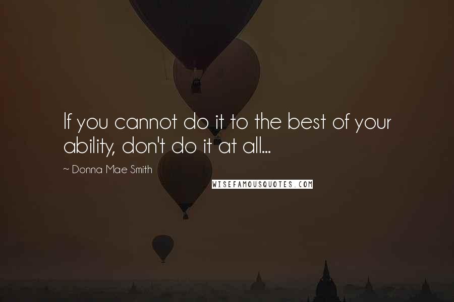 Donna Mae Smith quotes: If you cannot do it to the best of your ability, don't do it at all...