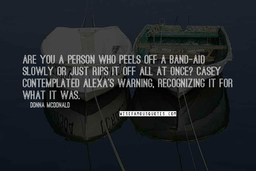 Donna McDonald quotes: Are you a person who peels off a band-aid slowly or just rips it off all at once? Casey contemplated Alexa's warning, recognizing it for what it was.