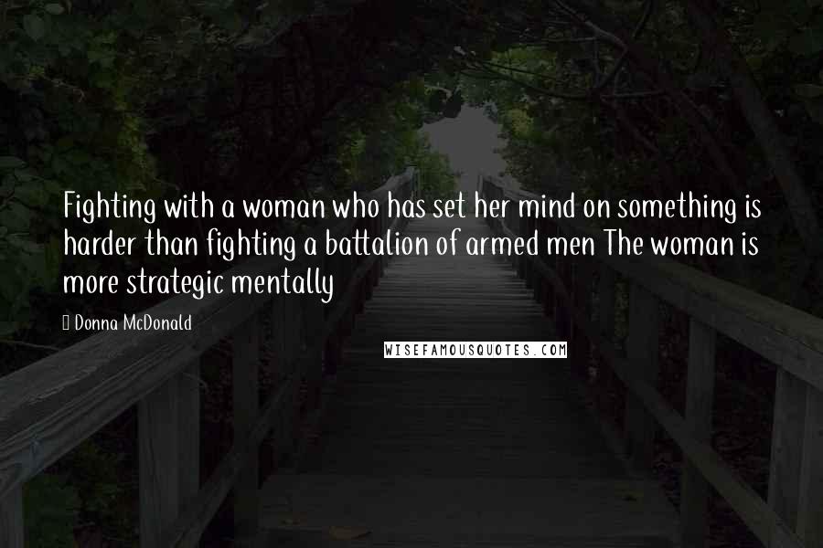 Donna McDonald quotes: Fighting with a woman who has set her mind on something is harder than fighting a battalion of armed men The woman is more strategic mentally