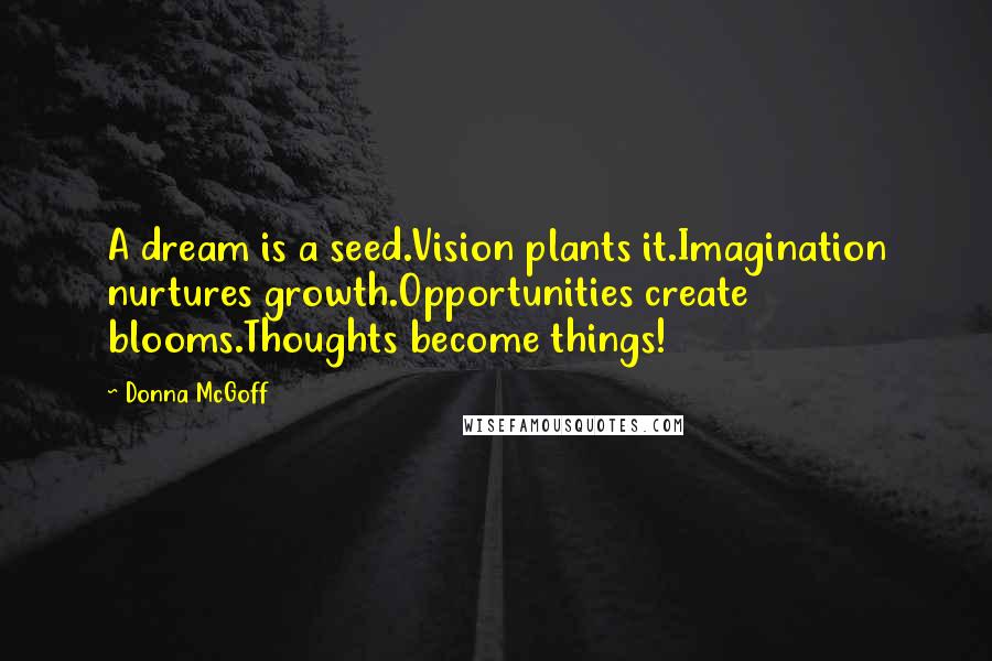 Donna McGoff quotes: A dream is a seed.Vision plants it.Imagination nurtures growth.Opportunities create blooms.Thoughts become things!