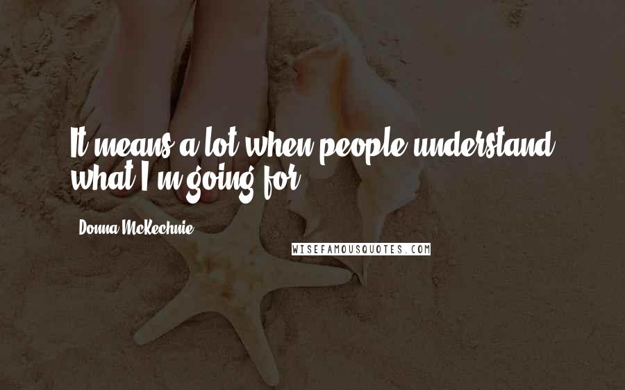 Donna McKechnie quotes: It means a lot when people understand what I'm going for.