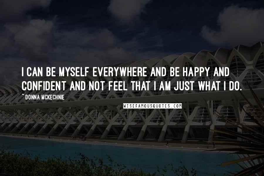 Donna McKechnie quotes: I can be myself everywhere and be happy and confident and not feel that I am just what I do.