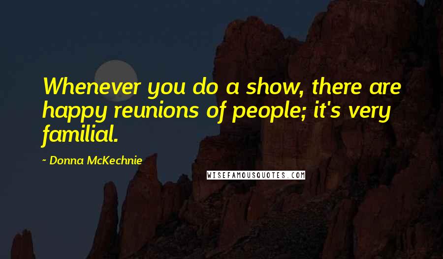 Donna McKechnie quotes: Whenever you do a show, there are happy reunions of people; it's very familial.