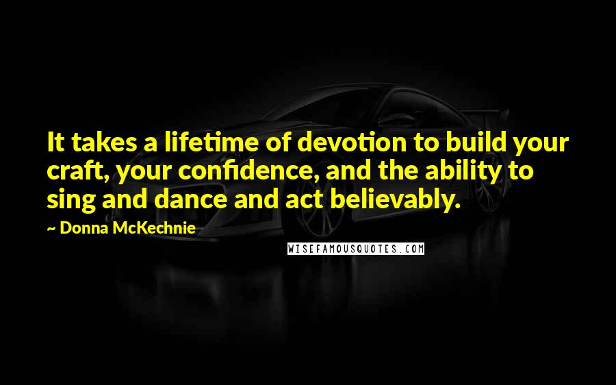 Donna McKechnie quotes: It takes a lifetime of devotion to build your craft, your confidence, and the ability to sing and dance and act believably.