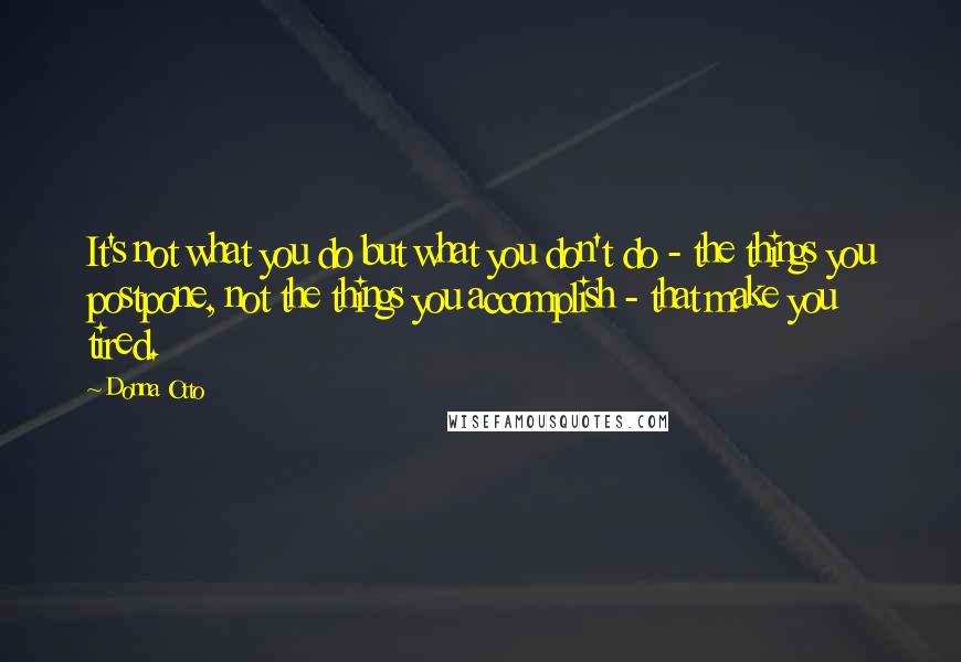 Donna Otto quotes: It's not what you do but what you don't do - the things you postpone, not the things you accomplish - that make you tired.