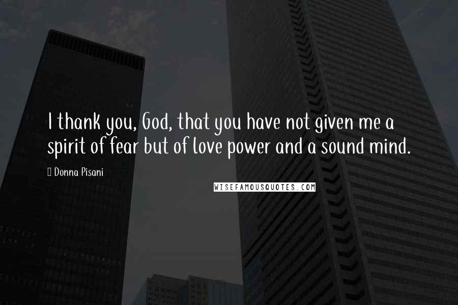 Donna Pisani quotes: I thank you, God, that you have not given me a spirit of fear but of love power and a sound mind.