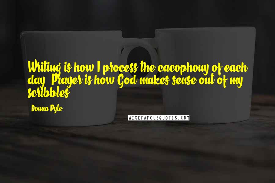 Donna Pyle quotes: Writing is how I process the cacophony of each day. Prayer is how God makes sense out of my scribbles. Donna Pyle quotes: Writing is how I process the cacophony of each day. Prayer is how God makes sense out of my scribbles.