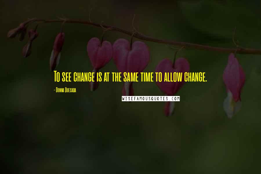 Donna Quesada quotes: To see change is at the same time to allow change.