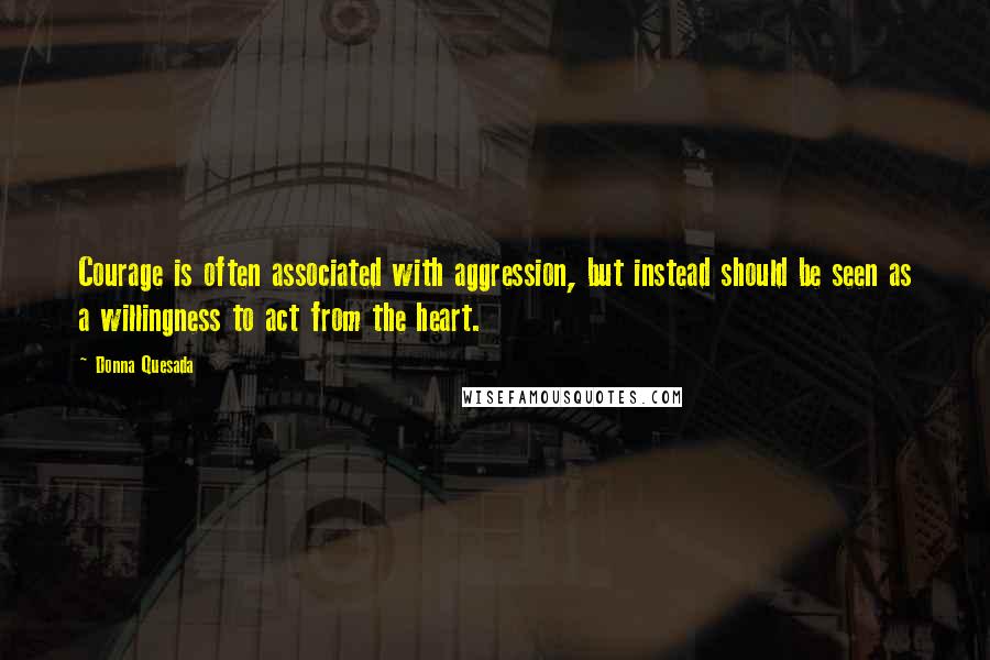 Donna Quesada quotes: Courage is often associated with aggression, but instead should be seen as a willingness to act from the heart.