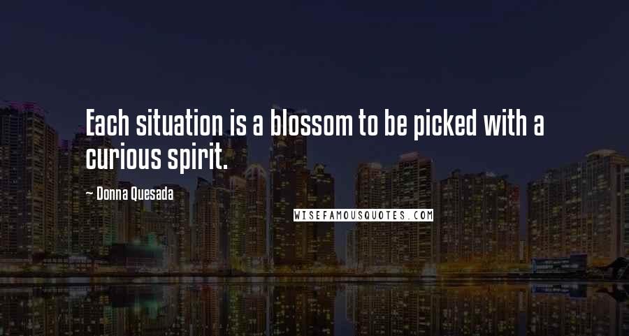 Donna Quesada quotes: Each situation is a blossom to be picked with a curious spirit.