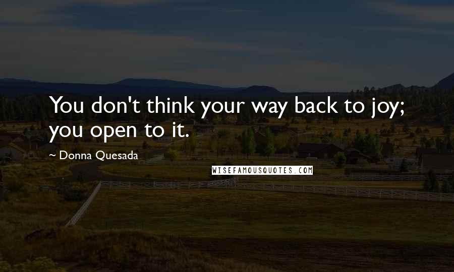 Donna Quesada quotes: You don't think your way back to joy; you open to it.