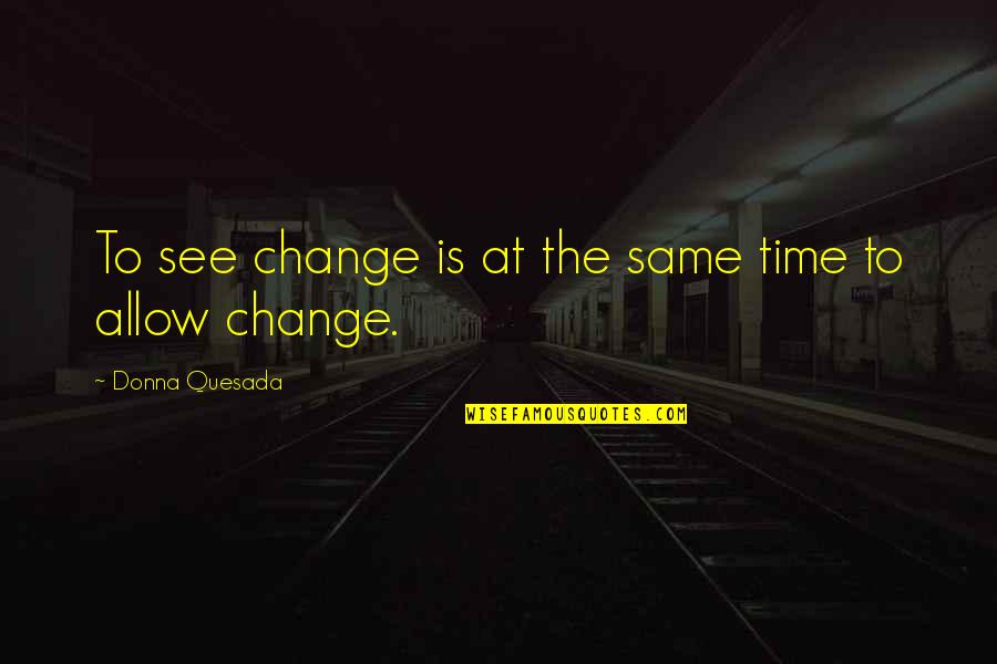 Donna Quesada Quotes By Donna Quesada: To see change is at the same time