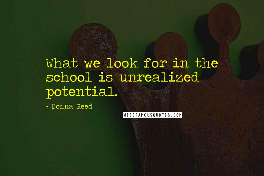 Donna Reed quotes: What we look for in the school is unrealized potential.