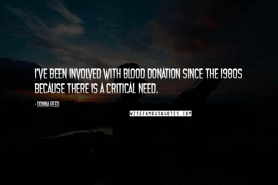 Donna Reed quotes: I've been involved with blood donation since the 1980s because there is a critical need.