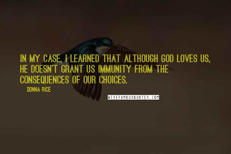 Donna Rice quotes: In my case, I learned that although God loves us, he doesn't grant us immunity from the consequences of our choices.