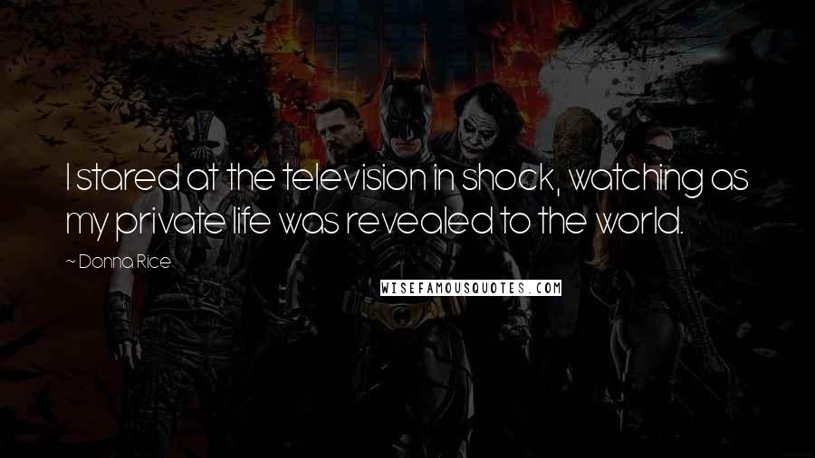 Donna Rice quotes: I stared at the television in shock, watching as my private life was revealed to the world.