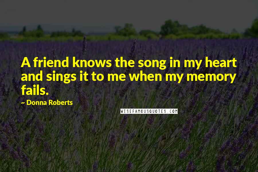 Donna Roberts quotes: A friend knows the song in my heart and sings it to me when my memory fails.