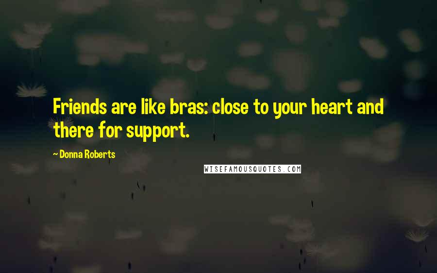 Donna Roberts quotes: Friends are like bras: close to your heart and there for support.