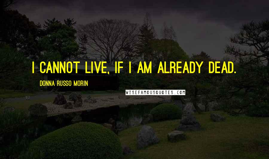Donna Russo Morin quotes: I cannot live, if I am already dead. Donna Russo Morin quotes: I cannot live, if I am already dead.