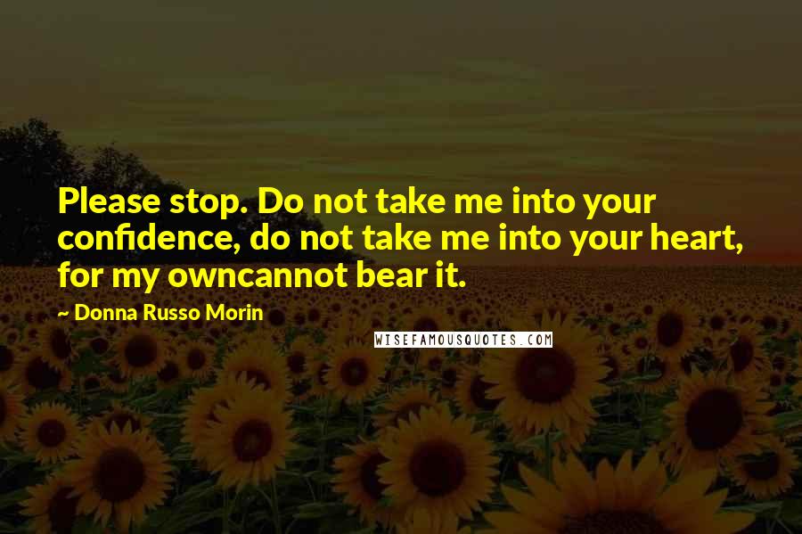 Donna Russo Morin quotes: Please stop. Do not take me into your confidence, do not take me into your heart, for my owncannot bear it. Donna Russo Morin quotes: Please stop. Do not take me into your confidence, do not take me into your heart, for my owncannot bear it.