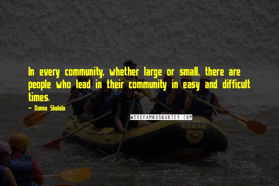 Donna Shalala quotes: In every community, whether large or small, there are people who lead in their community in easy and difficult times. Donna Shalala quotes: In every community, whether large or small, there are people who lead in their community in easy and difficult times.