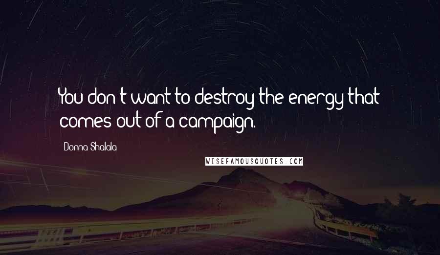 Donna Shalala quotes: You don't want to destroy the energy that comes out of a campaign.